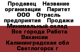 Продавец › Название организации ­ Паритет, ООО › Отрасль предприятия ­ Продажи › Минимальный оклад ­ 1 - Все города Работа » Вакансии   . Калининградская обл.,Светлогорск г.